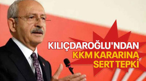 Kılıçdaroğlu'ndan KKM kararına sert tepki